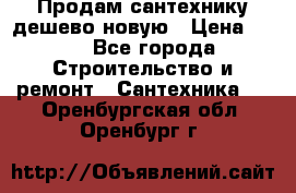 Продам сантехнику дешево новую › Цена ­ 20 - Все города Строительство и ремонт » Сантехника   . Оренбургская обл.,Оренбург г.